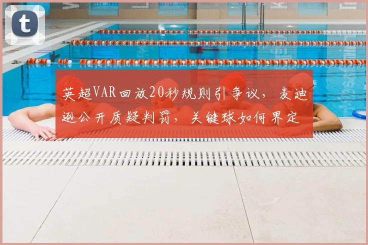 英超VAR回放20秒规则引争议,麦迪逊公开质疑判罚,关键球如何界定?