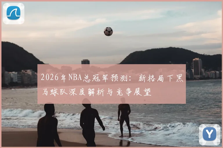 2026年NBA总冠军预测：新格局下黑马球队深度解析与竞争展望