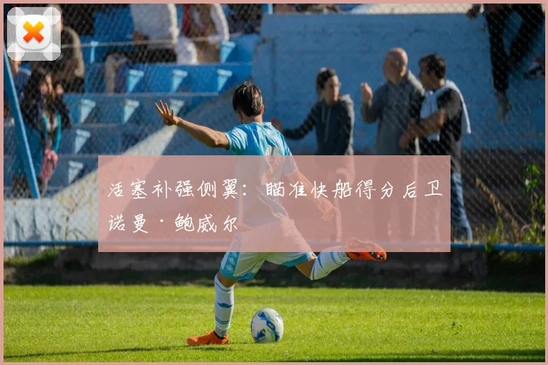 活塞补强侧翼:瞄准快船得分后卫诺曼·鲍威尔