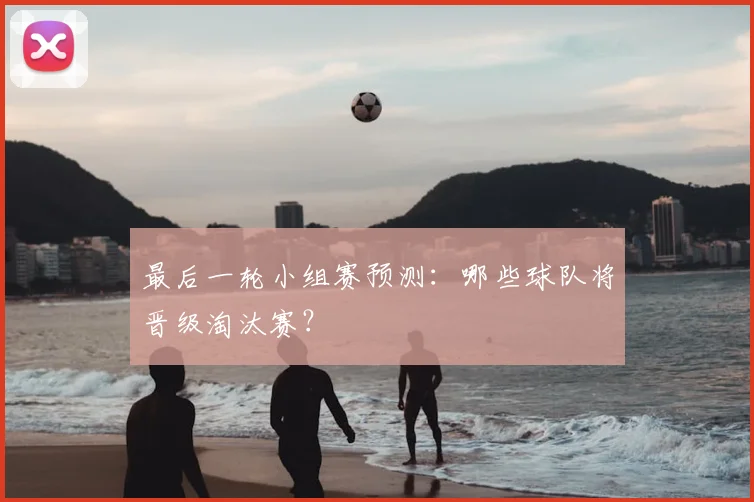 最后一轮小组赛预测:哪些球队将晋级淘汰赛?