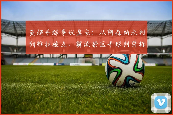 英超手球争议盘点：从阿森纳未判到维拉被点，解读禁区手球判罚标准
