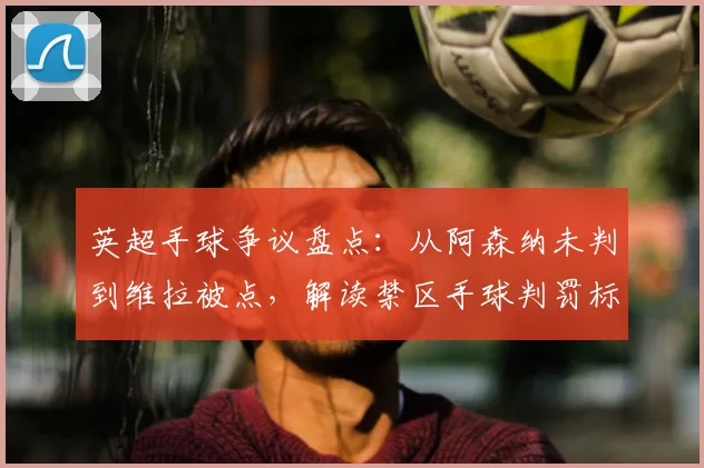 英超手球争议盘点：从阿森纳未判到维拉被点，解读禁区手球判罚标准