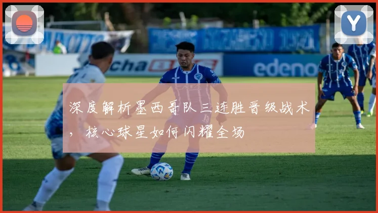 深度解析墨西哥队三连胜晋级战术，核心球星如何闪耀全场
