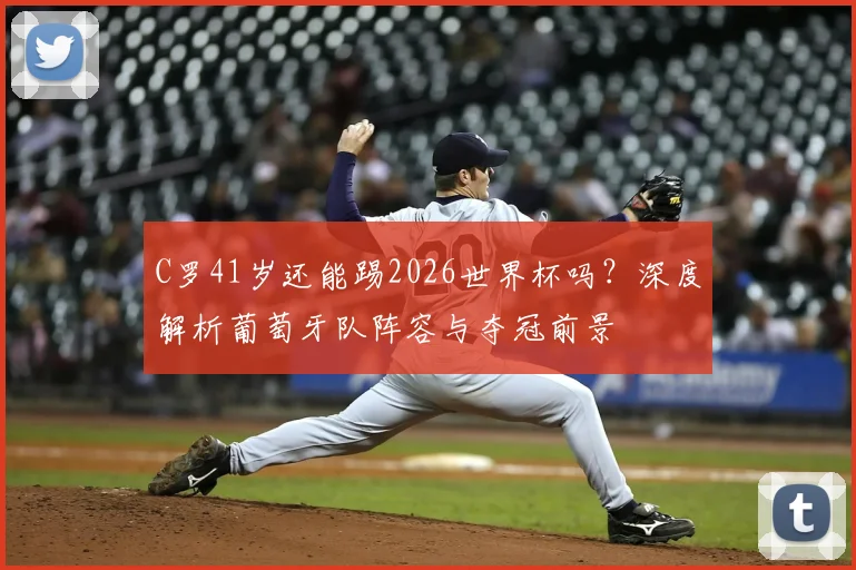 C罗41岁还能踢2026世界杯吗？深度解析葡萄牙队阵容与夺冠前景