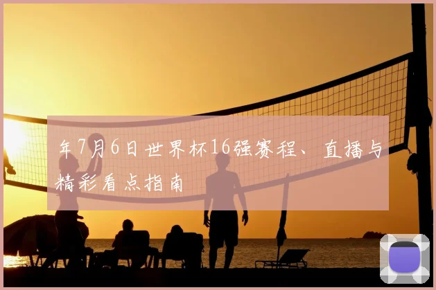 年7月6日世界杯16强赛程、直播与精彩看点指南