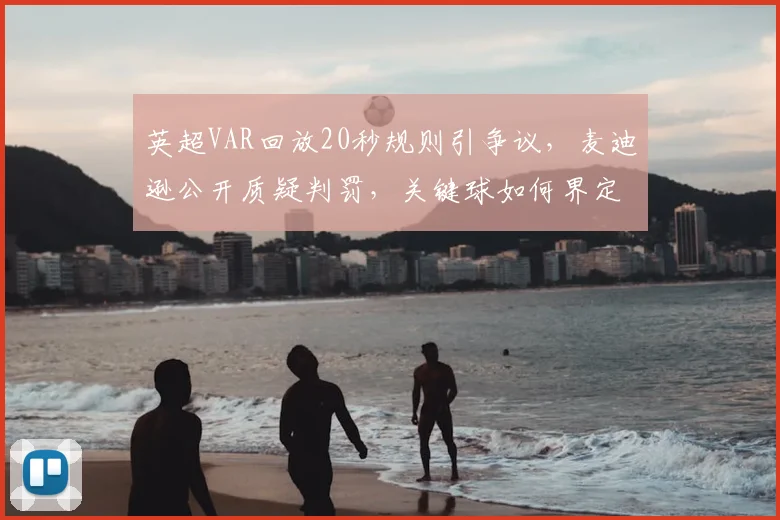 英超VAR回放20秒规则引争议，麦迪逊公开质疑判罚，关键球如何界定？