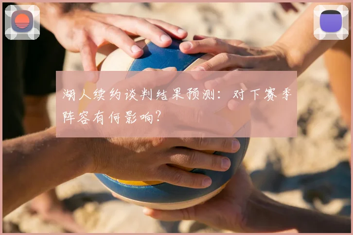 湖人续约谈判结果预测：对下赛季阵容有何影响？