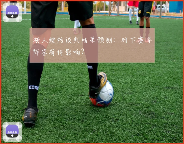 湖人续约谈判结果预测：对下赛季阵容有何影响？