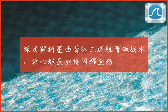 深度解析墨西哥队三连胜晋级战术,核心球星如何闪耀全场