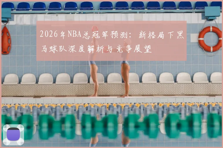 2026年NBA总冠军预测：新格局下黑马球队深度解析与竞争展望