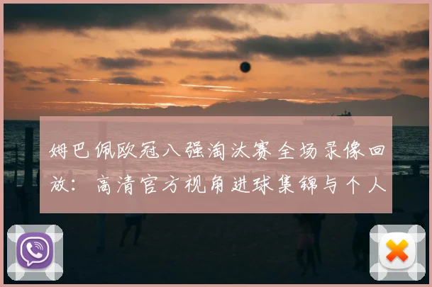 姆巴佩欧冠八强淘汰赛全场录像回放：高清官方视角进球集锦与个人技术分析