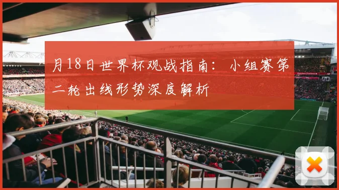 月18日世界杯观战指南：小组赛第二轮出线形势深度解析