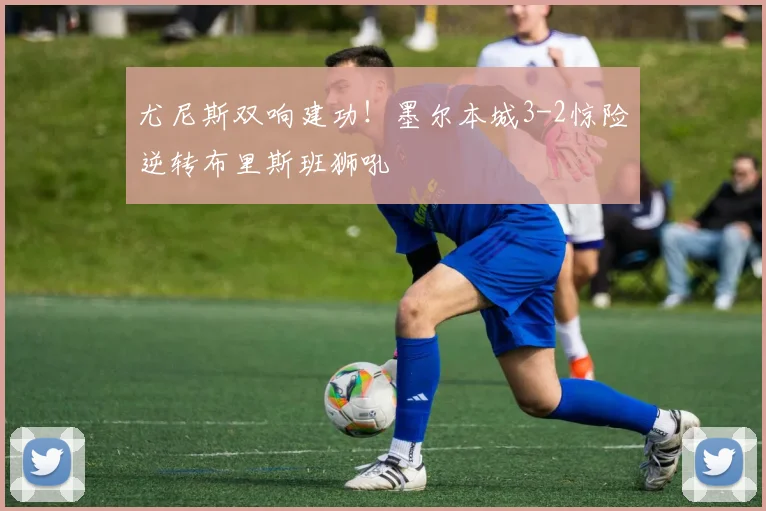 尤尼斯双响建功！墨尔本城3-2惊险逆转布里斯班狮吼