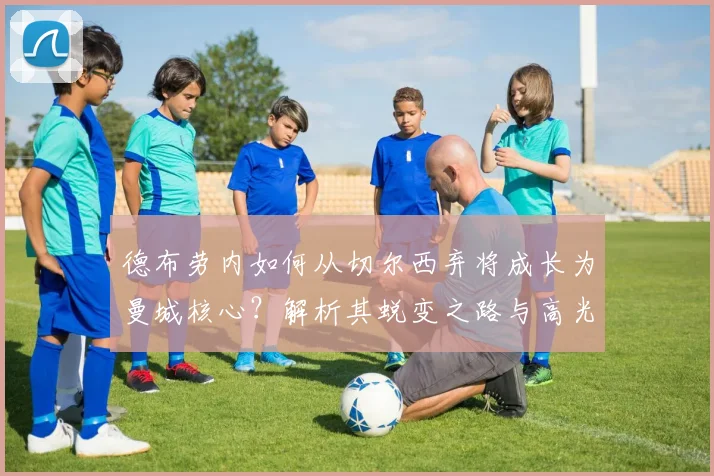德布劳内如何从切尔西弃将成长为曼城核心？解析其蜕变之路与高光集锦