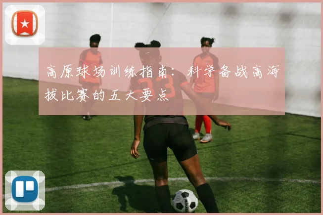 高原球场训练指南：科学备战高海拔比赛的五大要点