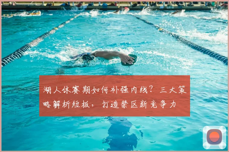 湖人休赛期如何补强内线？三大策略解析短板，打造禁区新竞争力