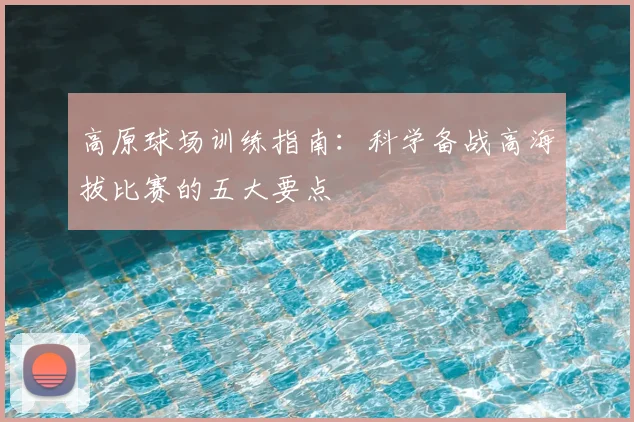 高原球场训练指南：科学备战高海拔比赛的五大要点