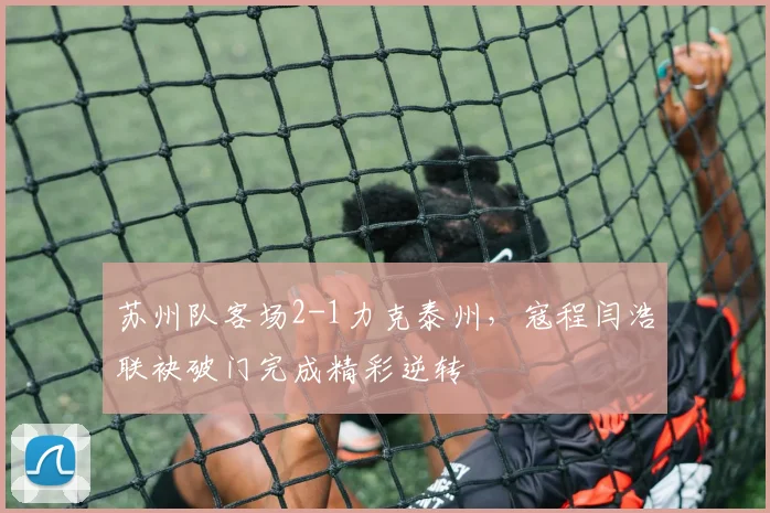 苏州队客场2-1力克泰州，寇程闫浩联袂破门完成精彩逆转