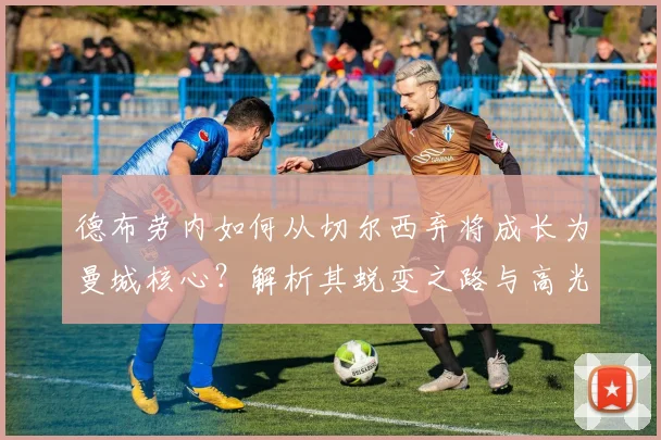 德布劳内如何从切尔西弃将成长为曼城核心?解析其蜕变之路与高光集锦