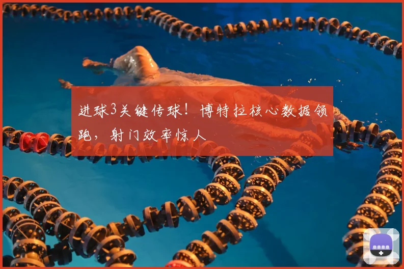 进球3关键传球！博特拉核心数据领跑，射门效率惊人